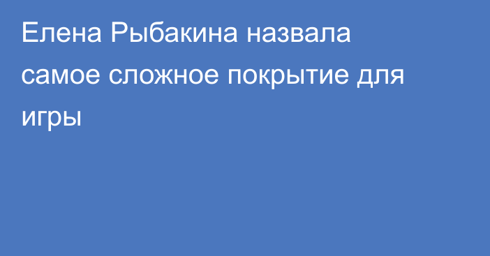 Елена Рыбакина назвала самое сложное покрытие для игры