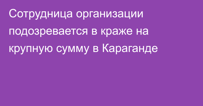 Сотрудница организации подозревается в краже на крупную сумму в Караганде