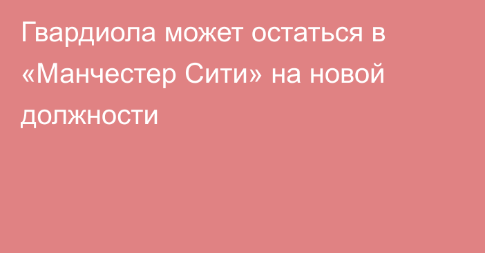Гвардиола может остаться в «Манчестер Сити» на новой должности