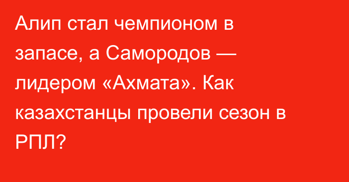 Алип стал чемпионом в запасе, а Самородов — лидером «Ахмата». Как казахстанцы провели сезон в РПЛ?
