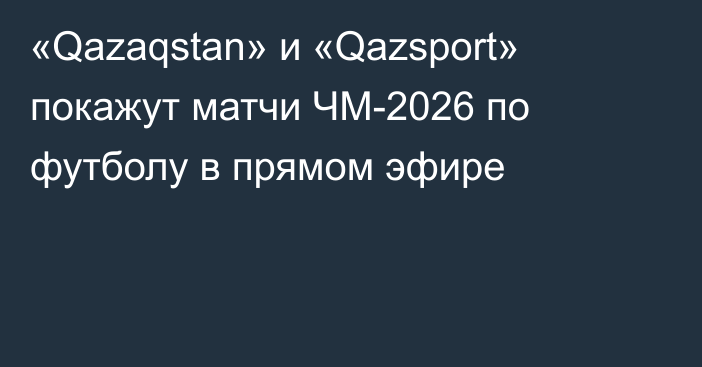 «Qazaqstan» и «Qazsport» покажут матчи ЧМ-2026 по футболу в прямом эфире