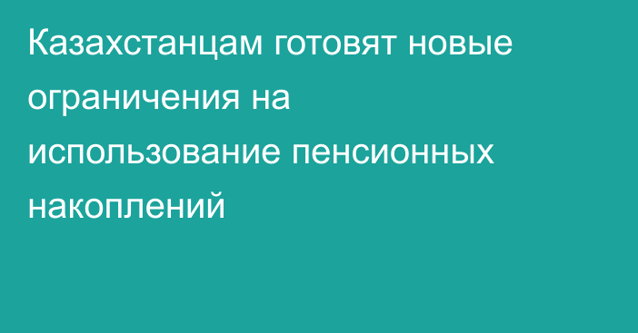 Казахстанцам готовят новые ограничения на использование пенсионных накоплений