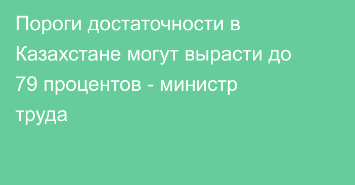 Пороги достаточности в Казахстане могут вырасти до 79 процентов - министр труда