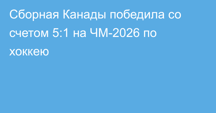 Сборная Канады победила со счетом 5:1 на ЧМ-2026 по хоккею