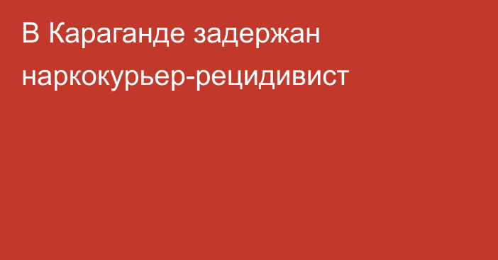 В Караганде задержан наркокурьер-рецидивист