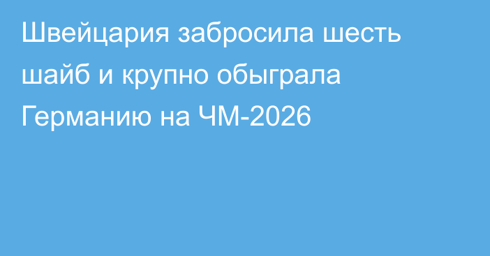 Швейцария забросила шесть шайб и крупно обыграла Германию на ЧМ-2026