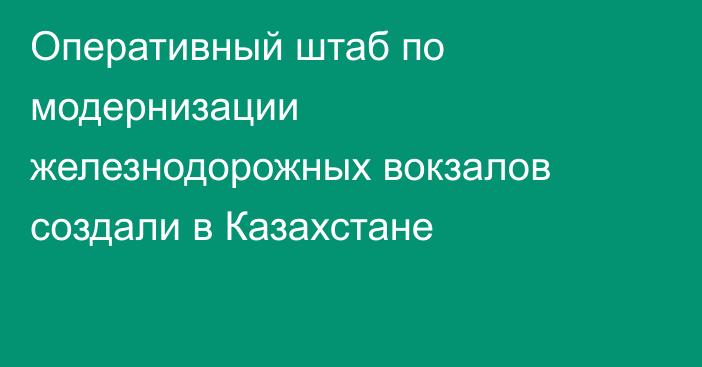 Оперативный штаб по модернизации железнодорожных вокзалов создали в Казахстане