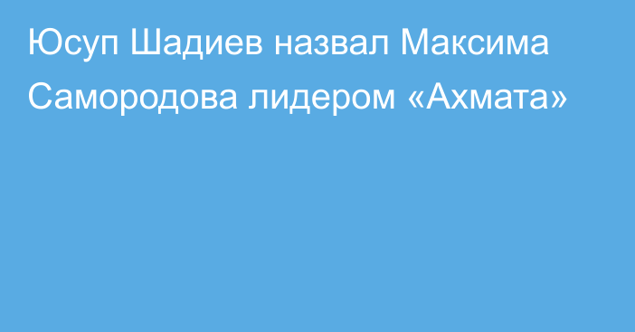 Юсуп Шадиев назвал Максима Самородова лидером «Ахмата»