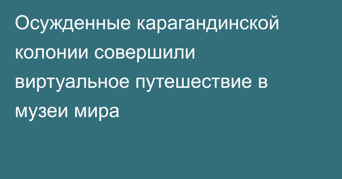 Осужденные карагандинской колонии совершили виртуальное путешествие в музеи мира