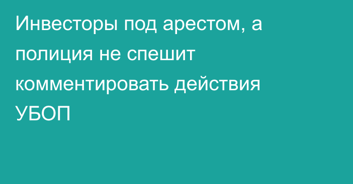 Инвесторы под арестом, а полиция не спешит комментировать действия УБОП