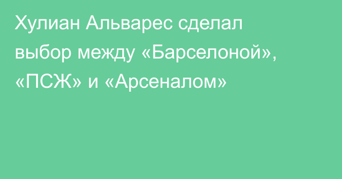 Хулиан Альварес сделал выбор между «Барселоной», «ПСЖ» и «Арсеналом»