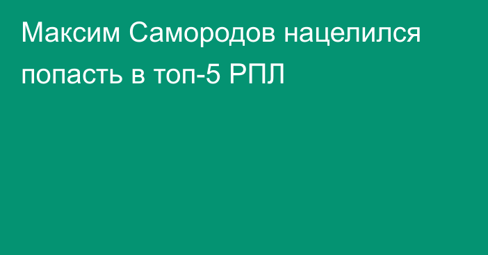Максим Самородов нацелился попасть в топ-5 РПЛ