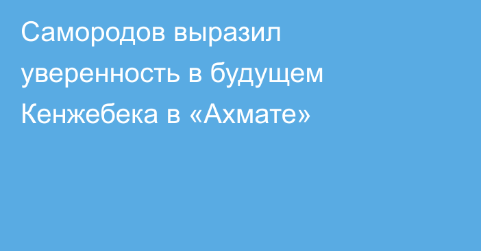 Самородов выразил уверенность в будущем Кенжебека в «Ахмате»