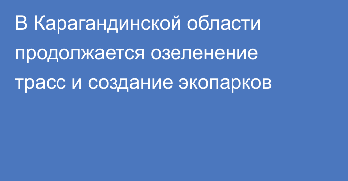 В Карагандинской области продолжается озеленение трасс и создание экопарков