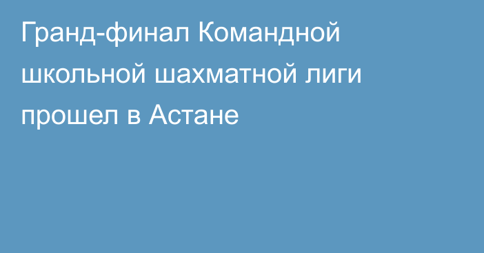   Гранд-финал Командной школьной шахматной лиги прошел в  Астане