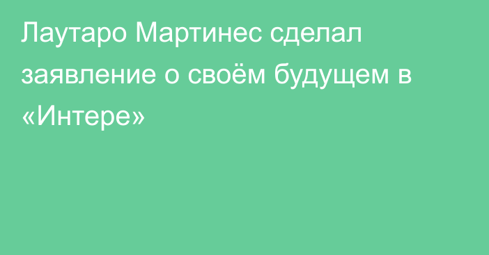 Лаутаро Мартинес сделал заявление о своём будущем в «Интере»