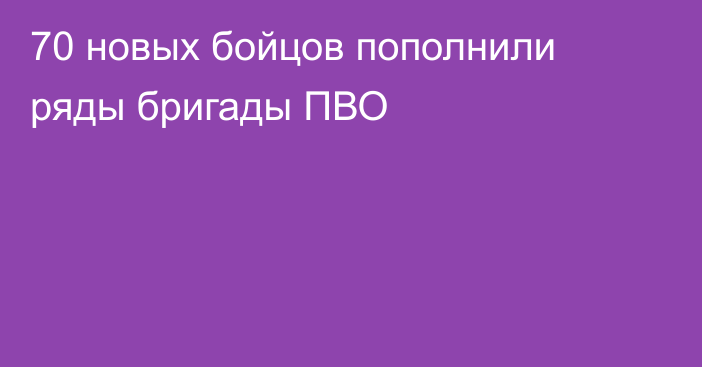 70 новых бойцов пополнили ряды бригады ПВО