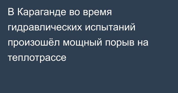 В Караганде во время гидравлических испытаний произошёл мощный порыв на теплотрассе