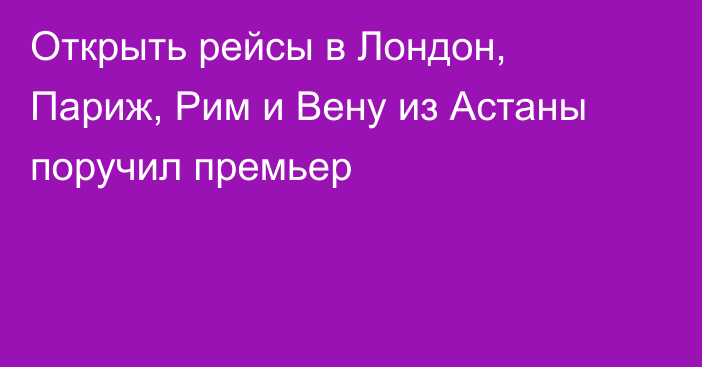 Открыть рейсы в Лондон, Париж, Рим и Вену из Астаны поручил премьер