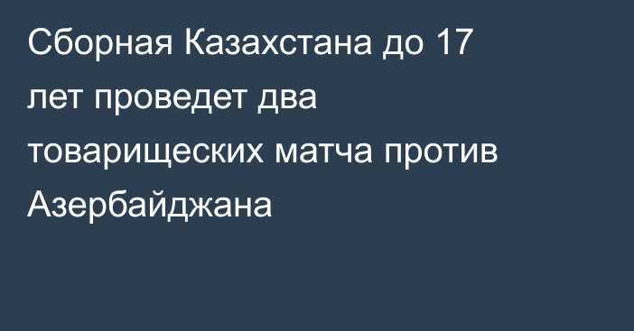 Сборная Казахстана до 17 лет проведет два товарищеских матча против Азербайджана
