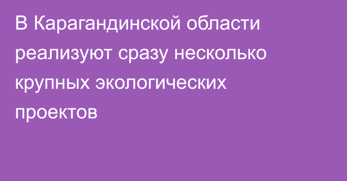 В Карагандинской области реализуют сразу несколько крупных экологических проектов