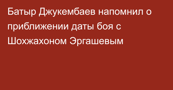 Батыр Джукембаев напомнил о приближении даты боя с Шохжахоном Эргашевым
