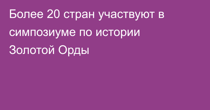 Более 20 стран участвуют в симпозиуме по истории Золотой Орды