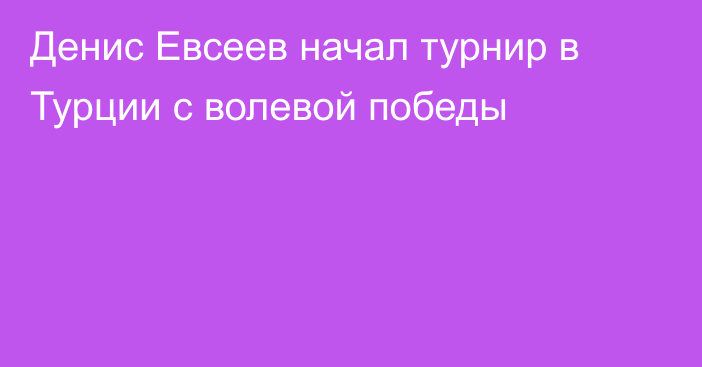 Денис Евсеев начал турнир в Турции с волевой победы