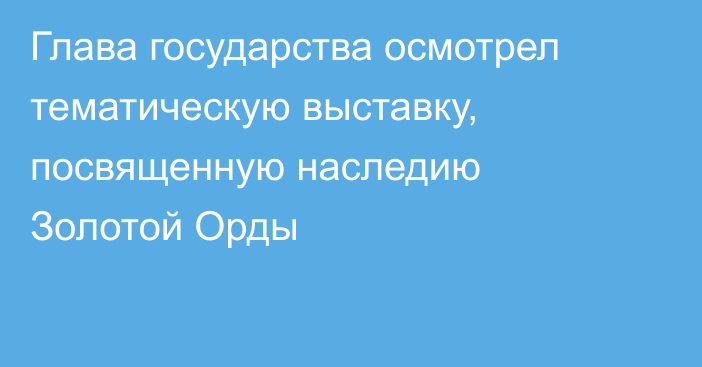 Глава государства осмотрел тематическую выставку, посвященную наследию Золотой Орды
