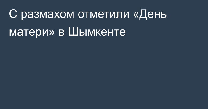 С размахом отметили «День матери» в Шымкенте