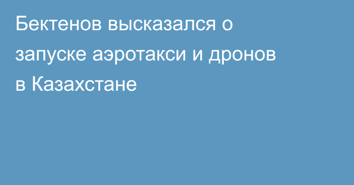 Бектенов высказался о запуске аэротакси и дронов в Казахстане