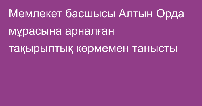 Мемлекет басшысы Алтын Орда мұрасына арналған тақырыптық көрмемен танысты