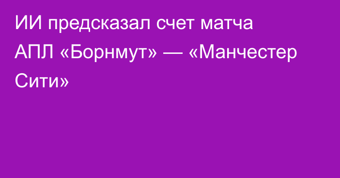 ИИ предсказал счет матча АПЛ «Борнмут» — «Манчестер Сити»