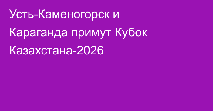 Усть-Каменогорск и Караганда примут Кубок Казахстана-2026