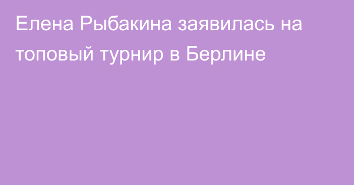 Елена Рыбакина заявилась на топовый турнир в Берлине
