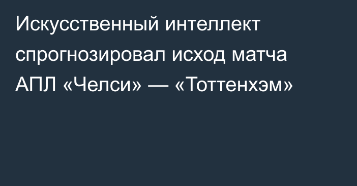 Искусственный интеллект спрогнозировал исход матча АПЛ «Челси» — «Тоттенхэм»