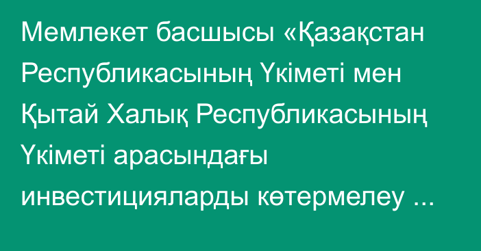 Мемлекет басшысы «Қазақстан Республикасының Үкіметі мен Қытай Халық Республикасының Үкіметі арасындағы инвестицияларды көтермелеу және өзара қорғау туралы келісімді ратификациялау туралы» Қазақстан Республикасының Заңына қол қойды