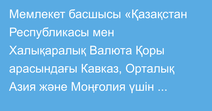 Мемлекет басшысы «Қазақстан Республикасы мен Халықаралық Валюта Қоры арасындағы Кавказ, Орталық Азия және Моңғолия үшін өңірлік әлеуетті дамыту орталығына қатысты өзара түсіністік туралы меморандумды ратификациялау туралы» Қазақстан Республикасының Заңына қол қойды