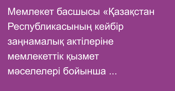 Мемлекет басшысы «Қазақстан Республикасының кейбір заңнамалық актілеріне мемлекеттік қызмет мәселелері бойынша өзгерістер мен толықтырулар енгізу туралы» Қазақстан Республикасының Заңына қол қойды