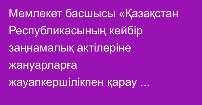 Мемлекет басшысы «Қазақстан Республикасының кейбір заңнамалық актілеріне жануарларға жауапкершілікпен қарау мәселелері бойынша өзгерістер мен толықтырулар енгізу туралы» Қазақстан Республикасының Заңына қол қойды