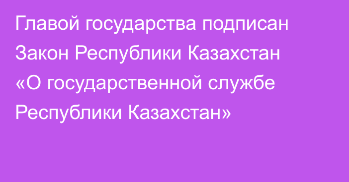 Главой государства подписан Закон Республики Казахстан «О государственной службе Республики Казахстан»