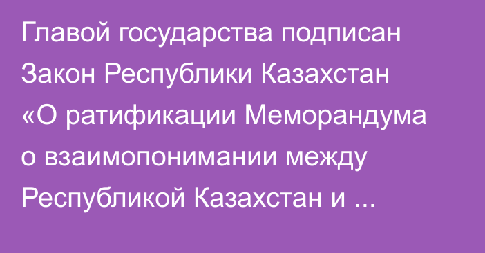 Главой государства подписан Закон Республики Казахстан «О ратификации Меморандума о взаимопонимании между Республикой Казахстан и Международным Валютным Фондом касательно Регионального центра развития потенциала для Кавказа, Центральной Азии и Монголии»