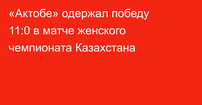 «Актобе» одержал победу 11:0 в матче женского чемпионата Казахстана