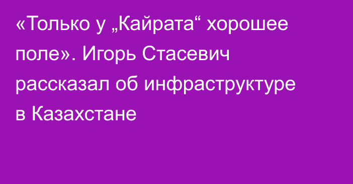 «Только у „Кайрата“ хорошее поле». Игорь Стасевич рассказал об инфраструктуре в Казахстане