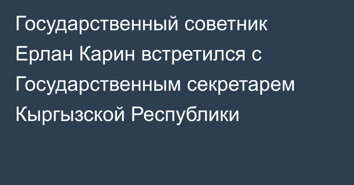 Государственный советник Ерлан Карин встретился с Государственным секретарем Кыргызской Республики