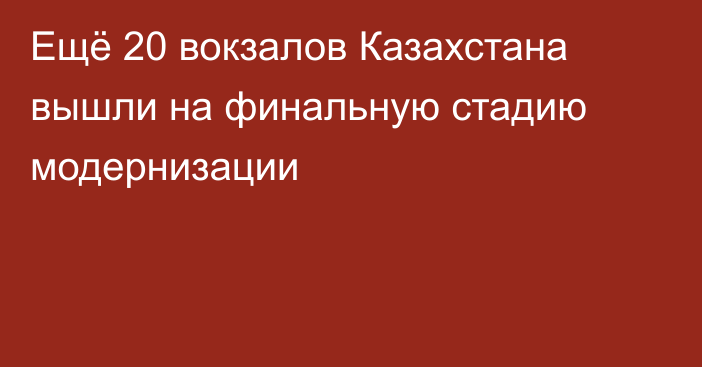 Ещё 20 вокзалов Казахстана вышли на финальную стадию модернизации