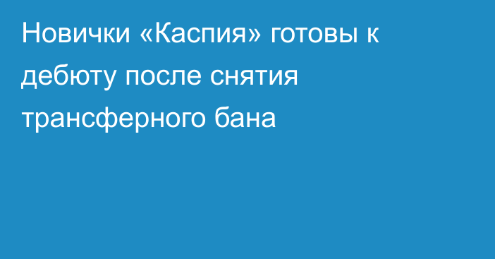 Новички «Каспия» готовы к дебюту после снятия трансферного бана