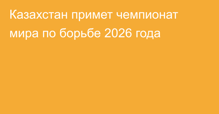 Казахстан примет чемпионат мира по борьбе 2026 года