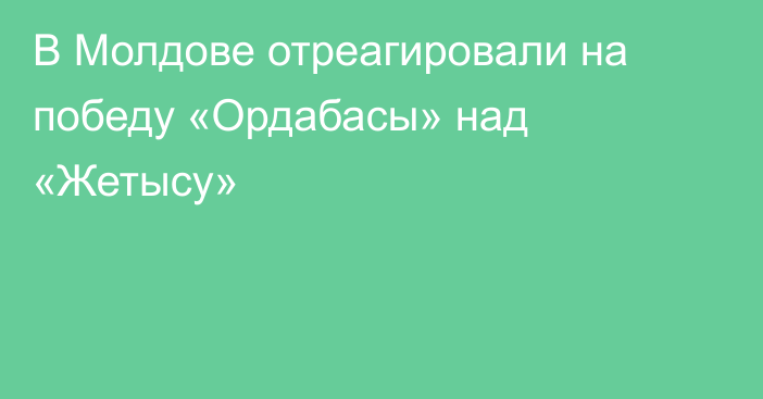 В Молдове отреагировали на победу «Ордабасы» над «Жетысу»
