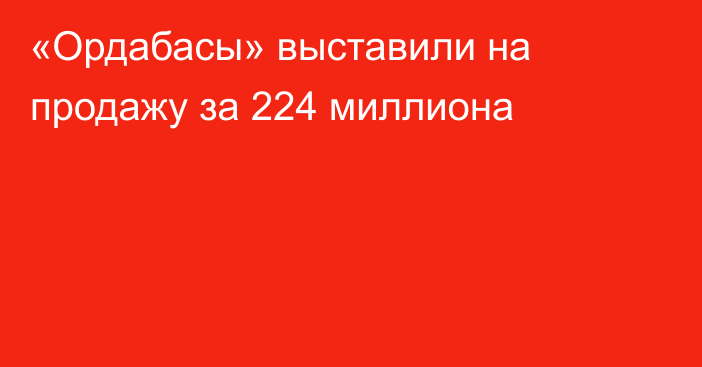 «Ордабасы» выставили на продажу за 224 миллиона